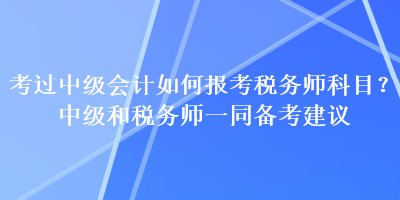 考過中級(jí)會(huì)計(jì)如何報(bào)考稅務(wù)師科目？中級(jí)和稅務(wù)師一同備考建議