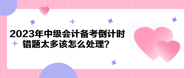 2023年中級會計備考倒計時 錯題太多該怎么處理？