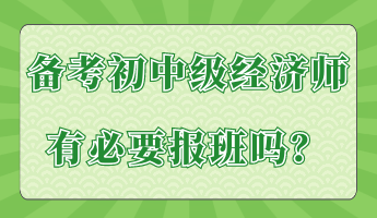 備考初中級經濟師有必要報班嗎？