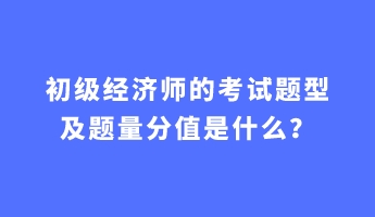 初級經濟師的考試題型及題量分值是什么？