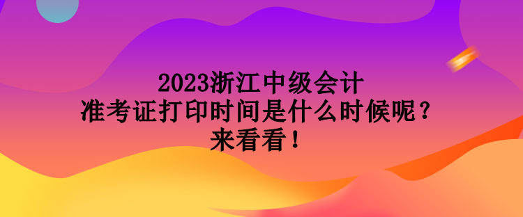 2023浙江中級會計準考證打印時間是什么時候呢？來看看！
