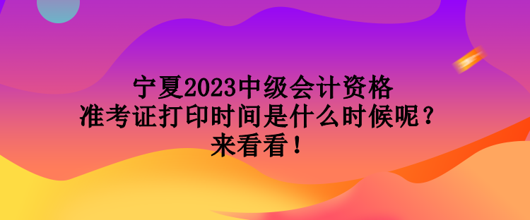 寧夏2023中級會計資格準考證打印時間是什么時候呢？來看看！