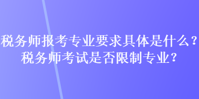 稅務師報考專業要求具體是什么？稅務師考試是否限制專業？