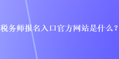 稅務(wù)師報(bào)名入口官方網(wǎng)站是什么？