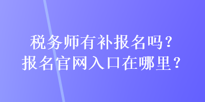 稅務(wù)師有補(bǔ)報(bào)名嗎？報(bào)名官網(wǎng)入口在哪里？