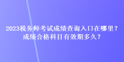 2023稅務師考試成績查詢入口在哪里？成績合格科目有效期多久？