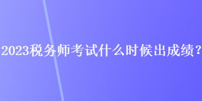 2023稅務(wù)師考試什么時(shí)候出成績？