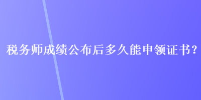 稅務師成績公布后多久能申領證書？