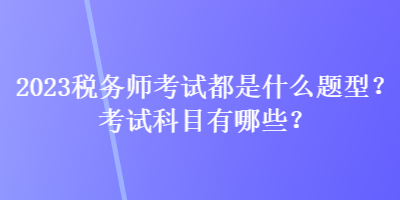 2023稅務師考試都是什么題型？考試科目有哪些？