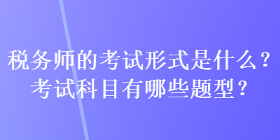 稅務師的考試形式是什么？考試科目有哪些題型？
