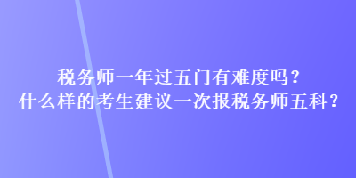 稅務師一年過五門有難度嗎？什么樣的考生建議一次報稅務師五科？