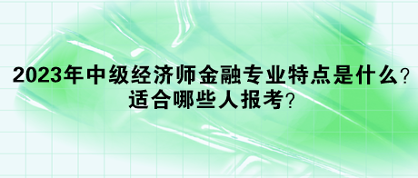 2023年中級經濟師金融專業特點是什么？適合哪些人報考？