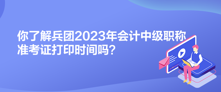 你了解兵團(tuán)2023年會(huì)計(jì)中級(jí)職稱準(zhǔn)考證打印時(shí)間嗎？