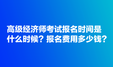 高級經濟師考試報名時間是什么時候？報名費用多少錢？
