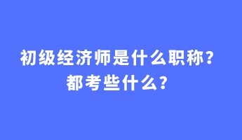 初級經濟師是什么職稱？都考些什么？