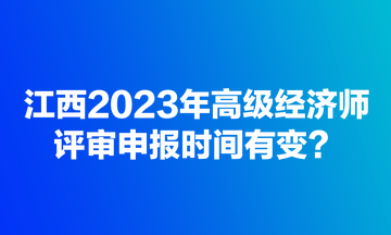 江西2023年高級(jí)經(jīng)濟(jì)師評(píng)審申報(bào)時(shí)間有變？