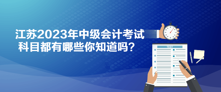 江蘇2023年中級會計考試科目都有哪些你知道嗎？