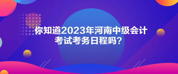 你知道2023年河南中級會計考試考務日程嗎？