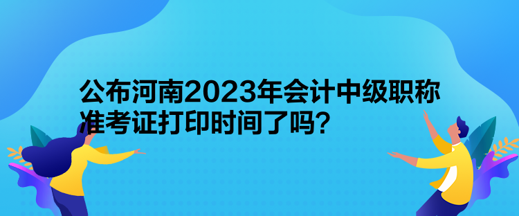 公布河南2023年會計中級職稱準考證打印時間了嗎？