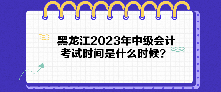 黑龍江2023年中級會計考試時間是什么時候？
