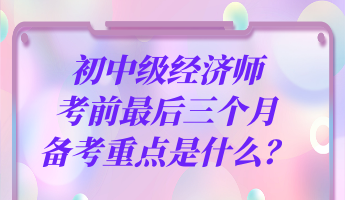 初中級經濟師考前最后三個月 備考重點是什么？