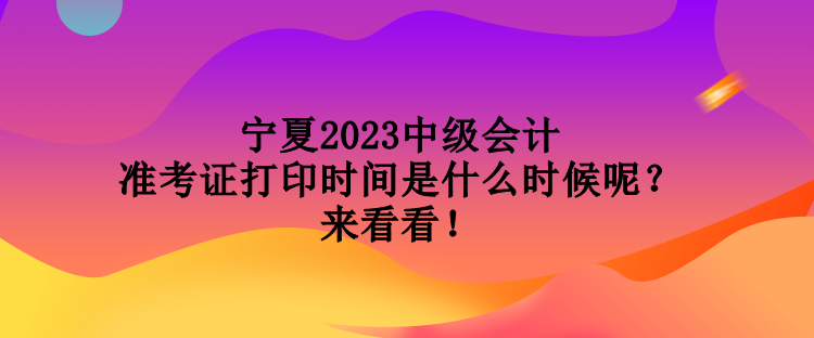 寧夏2023中級會計準考證打印時間是什么時候呢？來看看！