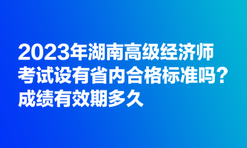 2023年湖南高級經濟師考試設有省內合格標準嗎？成績有效期多久