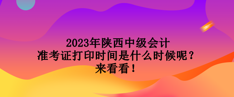 2023年陜西中級會計準考證打印時間是什么時候呢？來看看！