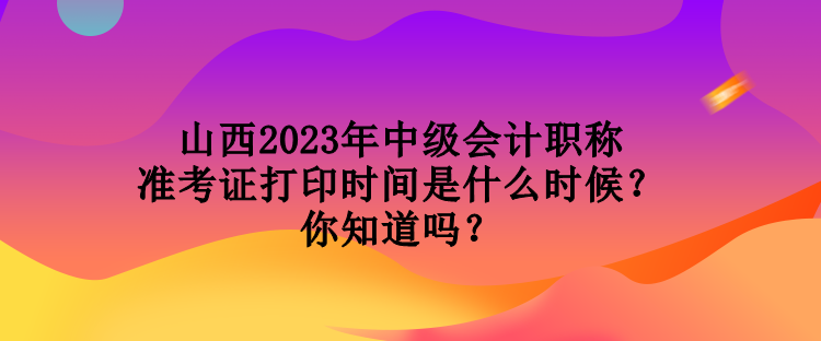山西2023年中級會計職稱準考證打印時間是什么時候？你知道嗎？