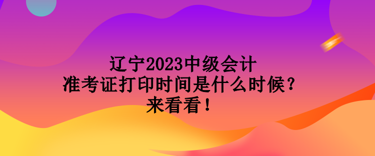 遼寧2023中級(jí)會(huì)計(jì)準(zhǔn)考證打印時(shí)間是什么時(shí)候？來看看！
