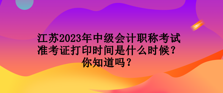 江蘇2023年中級會計職稱考試準考證打印時間是什么時候？你知道嗎？