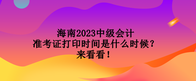 海南2023中級會計準考證打印時間是什么時候？來看看！