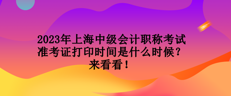 2023年上海中級(jí)會(huì)計(jì)職稱(chēng)考試準(zhǔn)考證打印時(shí)間是什么時(shí)候？來(lái)看看！
