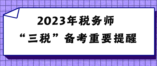 2023年稅務師“三稅”備考重要提醒