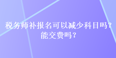 稅務師補報名可以減少科目嗎？能交費嗎？
