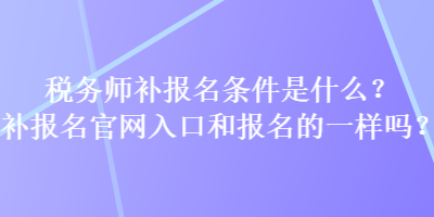 稅務(wù)師補(bǔ)報(bào)名條件是什么？補(bǔ)報(bào)名官網(wǎng)入口和報(bào)名的一樣嗎？
