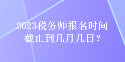 2023稅務(wù)師報名時間截止到幾月幾日？