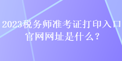 2023稅務師準考證打印入口官網網址是什么？