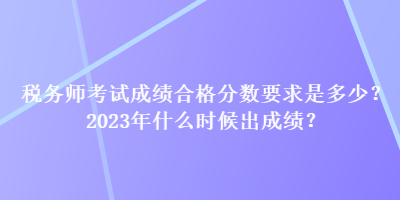 稅務師考試成績合格分數要求是多少？2023年什么時候出成績？