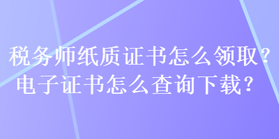 稅務師紙質證書怎么領取？電子證書怎么查詢下載？