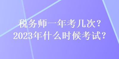 稅務(wù)師一年考幾次？2023年什么時(shí)候考試？