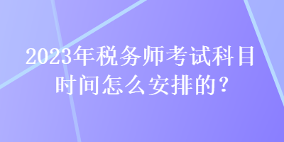 2023年稅務師考試科目時間怎么安排的？