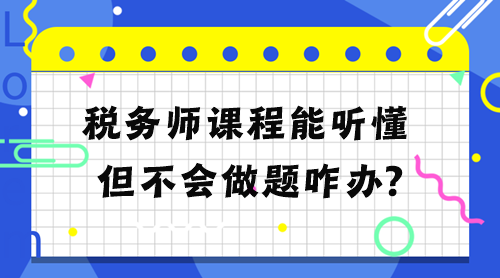 稅務(wù)師課程能聽懂但不會做題怎么辦