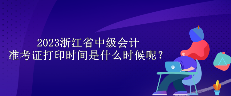 2023浙江省中級(jí)會(huì)計(jì)準(zhǔn)考證打印時(shí)間是什么時(shí)候呢？
