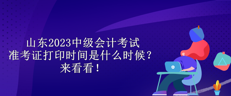 山東2023中級會計考試準考證打印時間是什么時候？來看看！