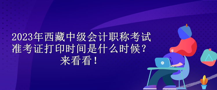 2023年西藏中級會計職稱考試準考證打印時間是什么時候？來看看！