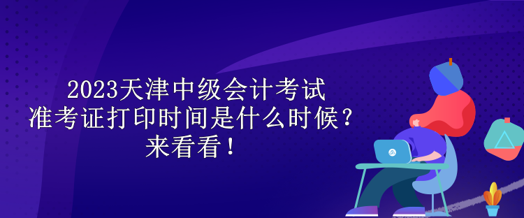 2023天津中級會計考試準考證打印時間是什么時候？來看看！