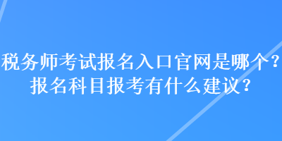 稅務師考試報名入口官網是哪個？報名科目報考有什么建議？