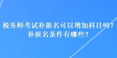 稅務(wù)師考試補(bǔ)報(bào)名可以增加科目嗎？補(bǔ)報(bào)名條件有哪些？
