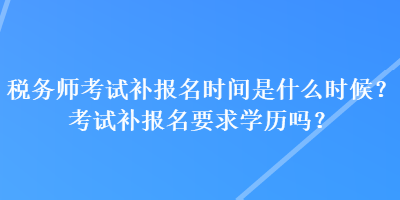稅務師考試補報名時間是什么時候？考試補報名要求學歷嗎？